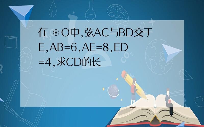 在 ⊙O中,弦AC与BD交于E,AB=6,AE=8,ED=4,求CD的长