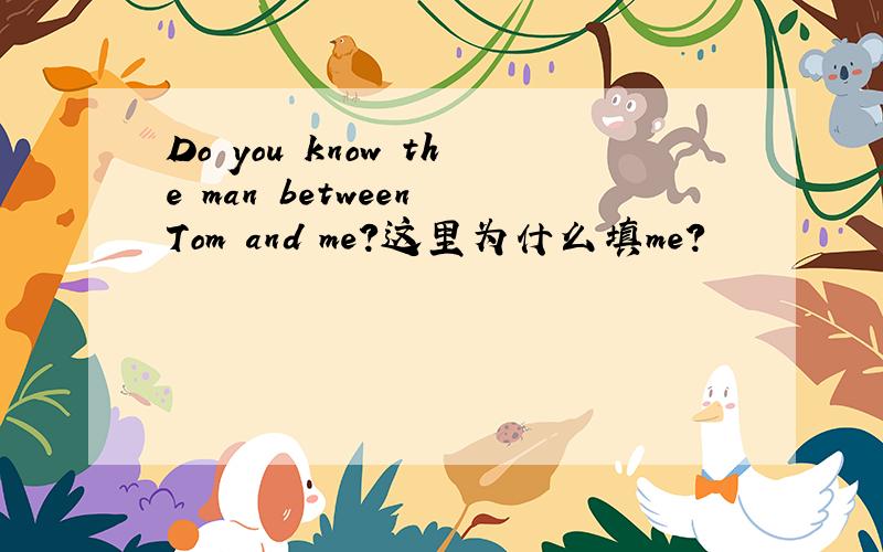 Do you know the man between Tom and me?这里为什么填me?