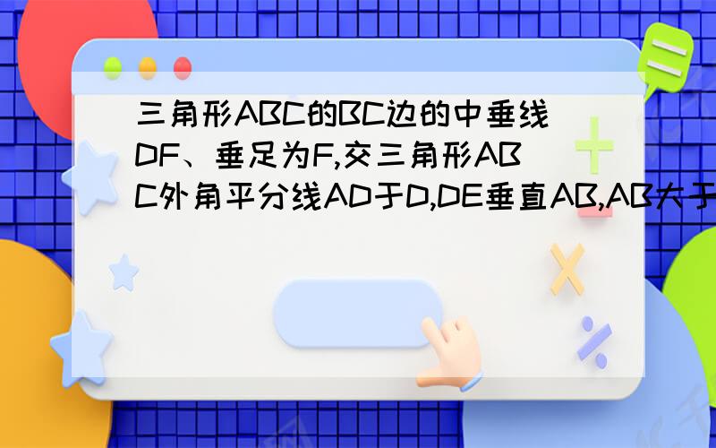 三角形ABC的BC边的中垂线DF、垂足为F,交三角形ABC外角平分线AD于D,DE垂直AB,AB大于AC 求证：BE-AC=AE