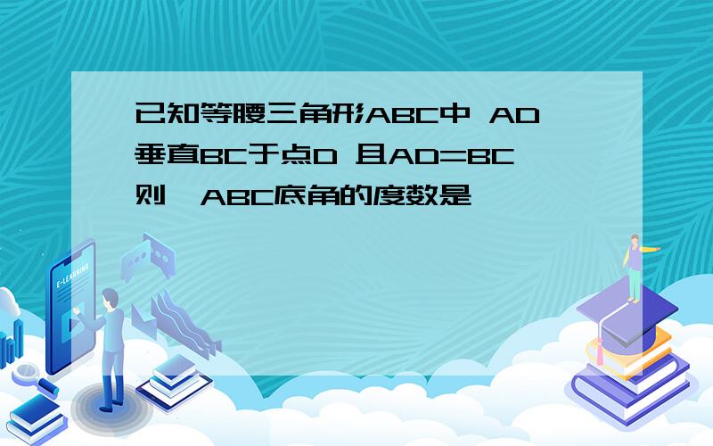 已知等腰三角形ABC中 AD垂直BC于点D 且AD=BC则△ABC底角的度数是
