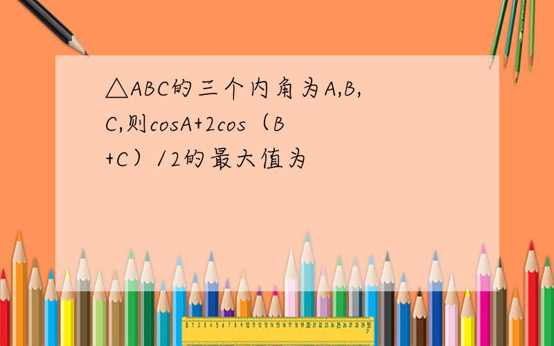 △ABC的三个内角为A,B,C,则cosA+2cos（B+C）/2的最大值为