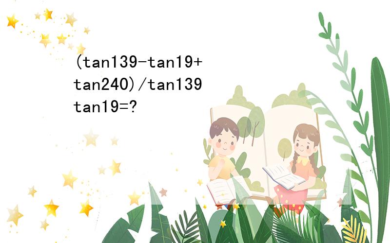 (tan139-tan19+tan240)/tan139tan19=?