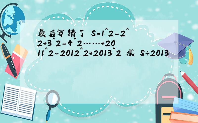 最后写错了 S=1^2-2^2+3^2-4^2……+2011^2-2012^2+2013^2 求 S÷2013