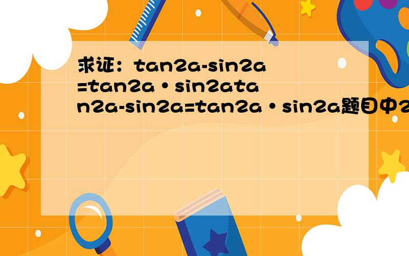 求证：tan2a-sin2a=tan2a·sin2atan2a-sin2a=tan2a·sin2a题目中2为2的次方