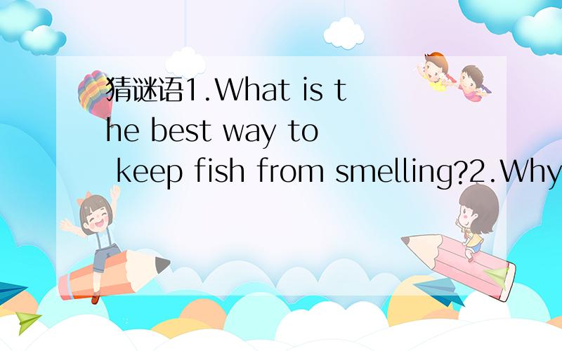 猜谜语1.What is the best way to keep fish from smelling?2.Why is the letter 