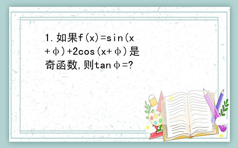 1.如果f(x)=sin(x+φ)+2cos(x+φ)是奇函数,则tanφ=?