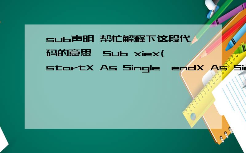 sub声明 帮忙解释下这段代码的意思,Sub xiex(startX As Single,endX As Single,_startY As Single,endY As Single,Xstep As String,_ystep As Single,picX As Single,picY As Single)Picture1.ClsDim XX As SingleXX = startY + ystepFor i = startX To e