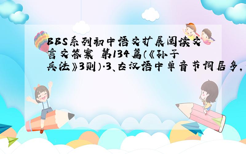 BBS系列初中语文扩展阅读文言文答案 第134篇（《孙子兵法》3则）.3、古汉语中单音节词居多,现代汉语则双音节词居多.请在文中找出与下列现代汉语词汇相对应的古汉语单音节词语.①可是（