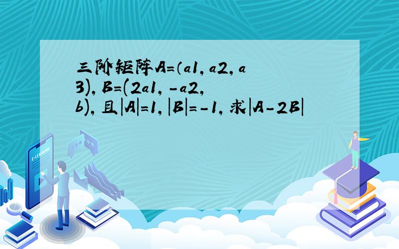 三阶矩阵A=（a1,a2,a3),B=(2a1,-a2,b),且|A|=1,|B|=-1,求|A-2B|