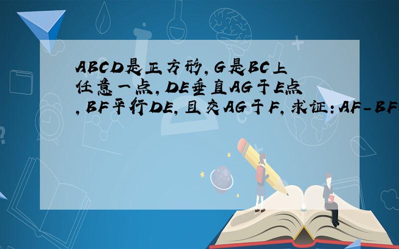 ABCD是正方形,G是BC上任意一点,DE垂直AG于E点,BF平行DE,且交AG于F,求证：AF-BF=EF
