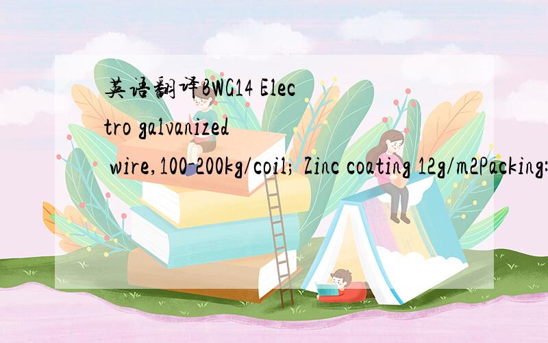 英语翻译BWG14 Electro galvanized wire,100-200kg/coil; Zinc coating 12g/m2Packing:plastic inside gunny outsideMin order.20Mt or 0ne 20'GP container.