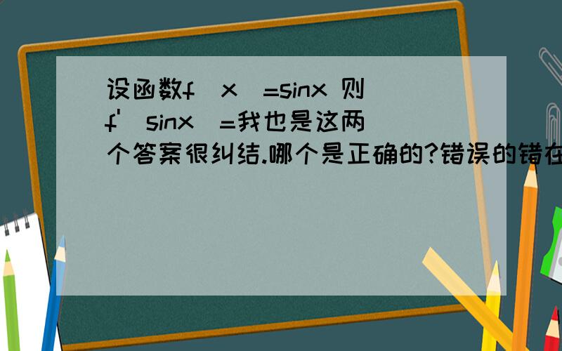 设函数f(x)=sinx 则f'(sinx)=我也是这两个答案很纠结.哪个是正确的?错误的错在哪里?