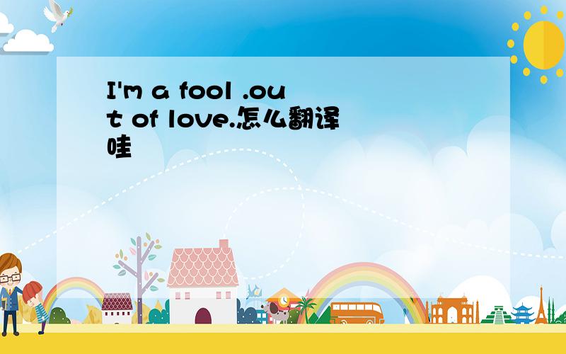 I'm a fool .out of love.怎么翻译哇