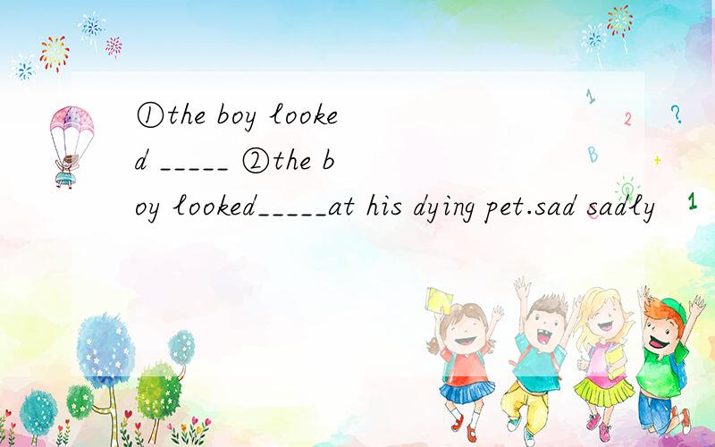 ①the boy looked _____ ②the boy looked_____at his dying pet.sad sadly