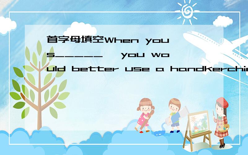 首字母填空When you s_____ ,you would better use a handkerchief.