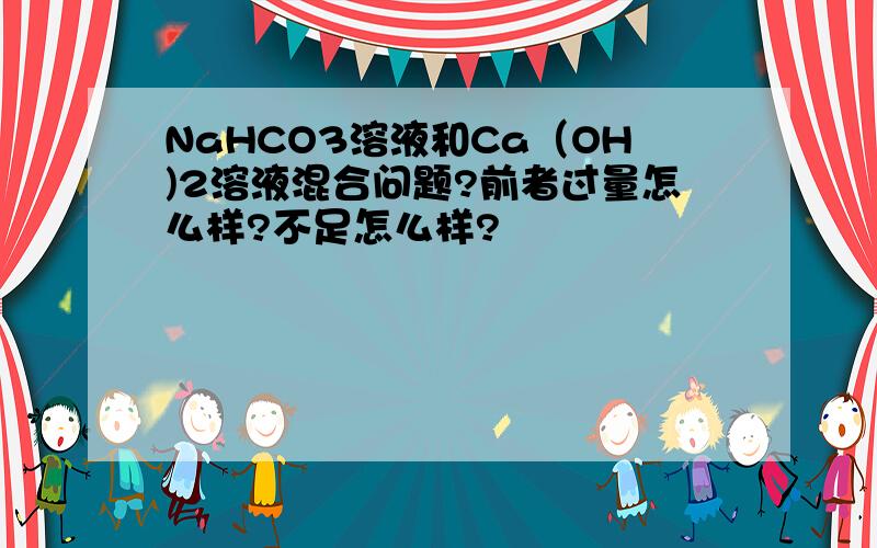 NaHCO3溶液和Ca（OH)2溶液混合问题?前者过量怎么样?不足怎么样?