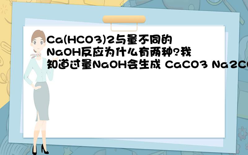 Ca(HCO3)2与量不同的NaOH反应为什么有两种?我知道过量NaOH会生成 CaCO3 Na2CO3 H20少量会生成 CaCO3 NaHCO3 H20但是这是为什么?