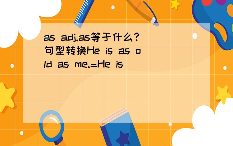 as adj.as等于什么?句型转换He is as old as me.=He is___ ___ ___ ___me.