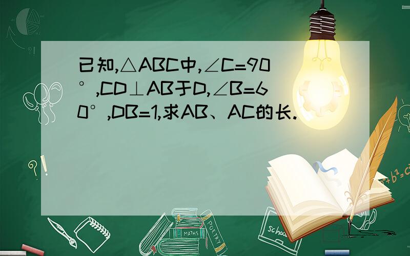 已知,△ABC中,∠C=90°,CD⊥AB于D,∠B=60°,DB=1,求AB、AC的长.
