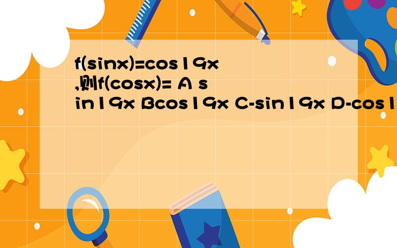 f(sinx)=cos19x,则f(cosx)= A sin19x Bcos19x C-sin19x D-cos19x