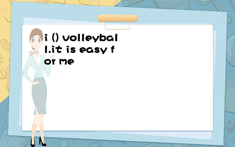 i () volleyball.it is easy for me