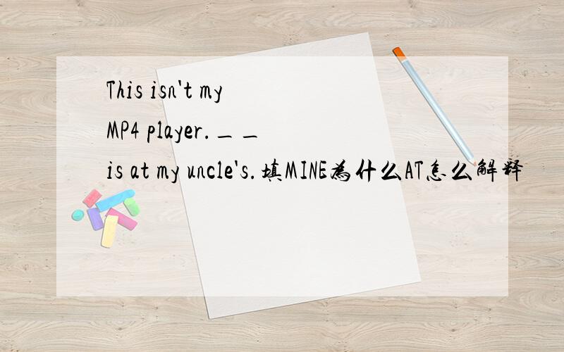 This isn't my MP4 player.__ is at my uncle's.填MINE为什么AT怎么解释