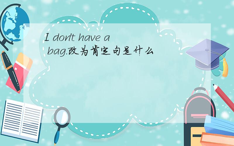 I don't have a bag.改为肯定句是什么