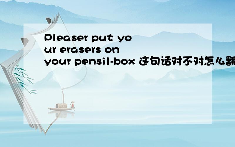 Pleaser put your erasers on your pensil-box 这句话对不对怎么翻