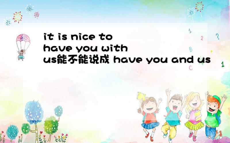 it is nice to have you with us能不能说成 have you and us