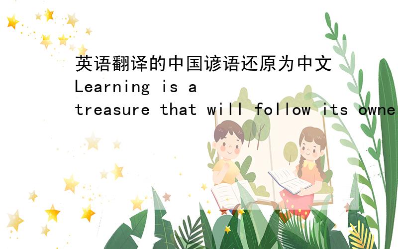 英语翻译的中国谚语还原为中文Learning is a treasure that will follow its owner everywhere. Chinese Proverb知识是无论到哪里都追随主人的财富.会不会是：一招鲜，吃遍天。