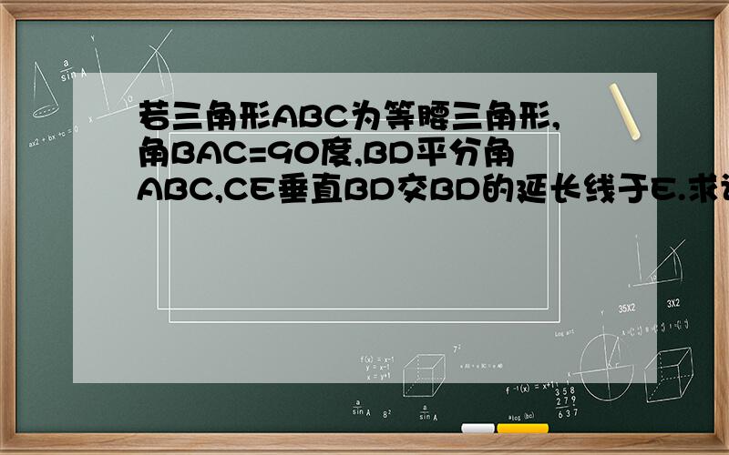 若三角形ABC为等腰三角形,角BAC=90度,BD平分角ABC,CE垂直BD交BD的延长线于E.求证:BD=2CE