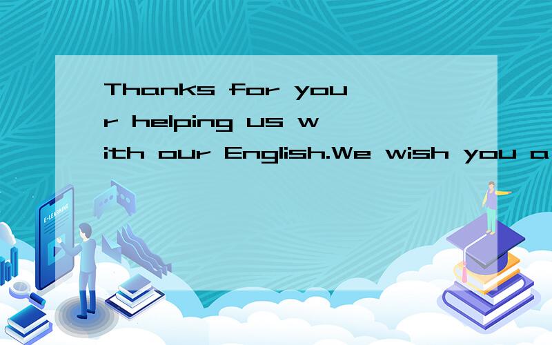 Thanks for your helping us with our English.We wish you a new tomorrow without us.翻译
