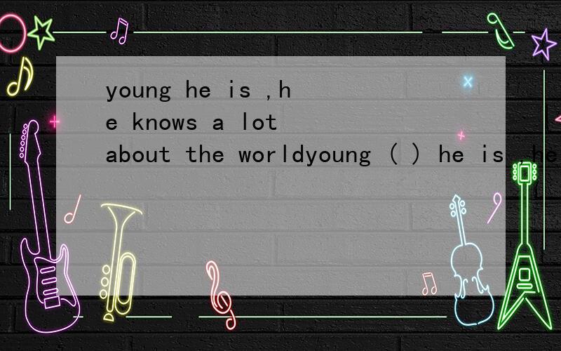 young he is ,he knows a lot about the worldyoung ( ) he is ,he knows a lot about the world.中间为什么填as ,不用although