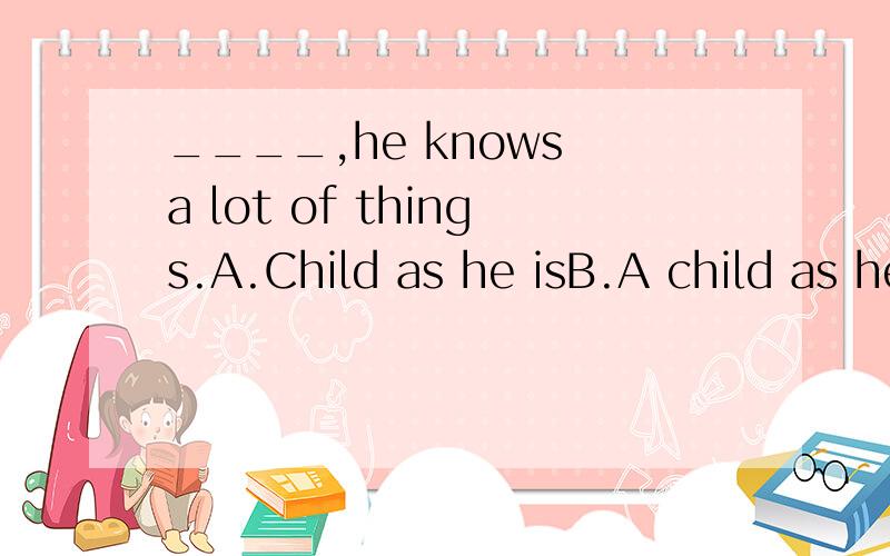 ____,he knows a lot of things.A.Child as he isB.A child as he iskey:A不懂为什么倒装而且没有a?