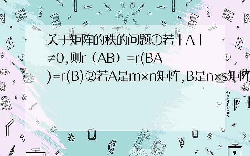 关于矩阵的秩的问题①若|A|≠0,则r（AB）=r(BA)=r(B)②若A是m×n矩阵,B是n×s矩阵,若AB=0;则r（A）＋r（B）≤n③若A是m×n矩阵,B是n×m矩阵,则r（AB）≤r（B）
