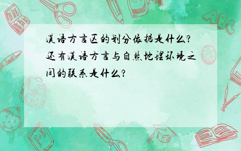 汉语方言区的划分依据是什么?还有汉语方言与自然地理环境之间的联系是什么?