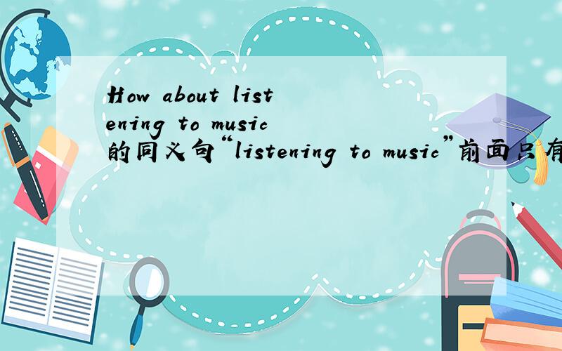 How about listening to music的同义句“listening to music”前面只有两个空格