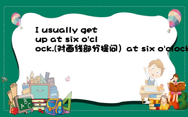 I usually get up at six o'clock.(对画线部分提问）at six o'clock 划线