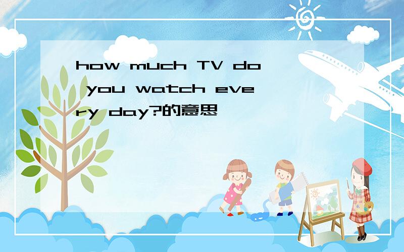 how much TV do you watch every day?的意思