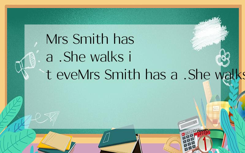 Mrs Smith has a .She walks it eveMrs Smith has a .She walks it every day.She loves it very much.