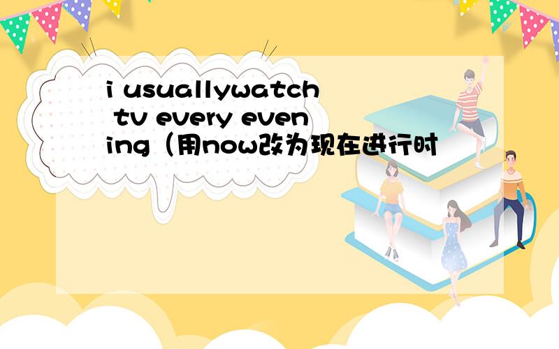 i usuallywatch tv every evening（用now改为现在进行时