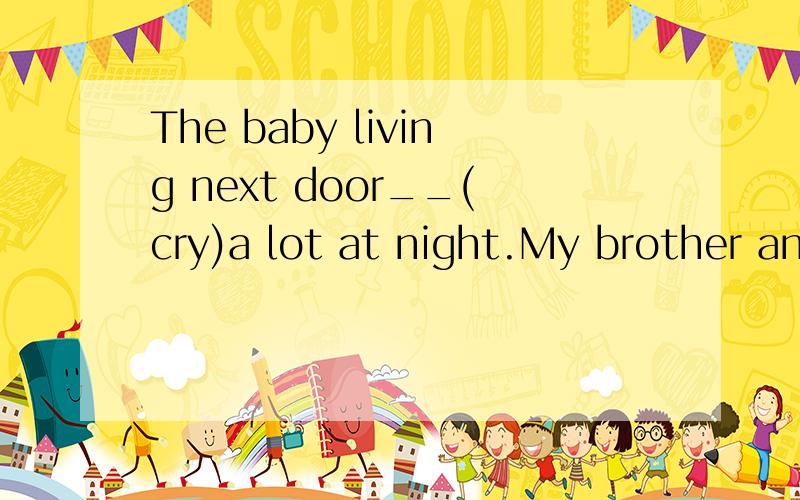 The baby living next door__(cry)a lot at night.My brother and I___(wash)the dishes after dinner.