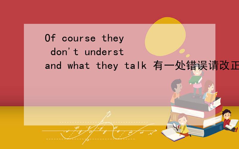 Of course they don't understand what they talk 有一处错误请改正