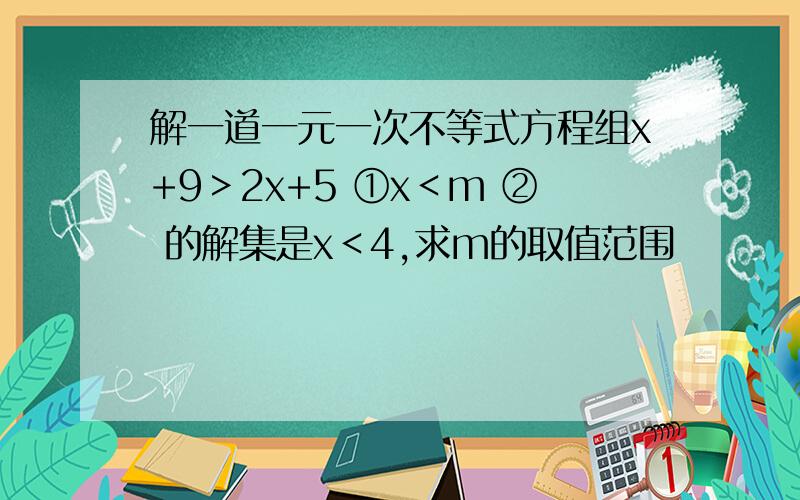 解一道一元一次不等式方程组x+9＞2x+5 ①x＜m ② 的解集是x＜4,求m的取值范围