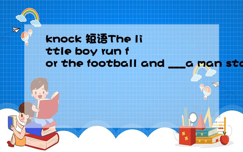 knock 短语The little boy run for the football and ___a man standing there.A.knocked down B.knocked at C.knocked into D.knocked