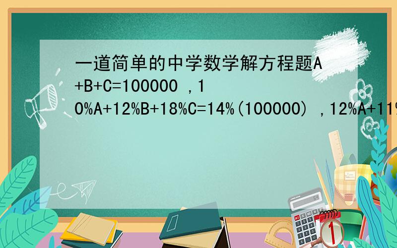 一道简单的中学数学解方程题A+B+C=100000 ,10%A+12%B+18%C=14%(100000) ,12%A+11%B+8%C=10%(100000) ,求A=?B=?C=?请尽快!