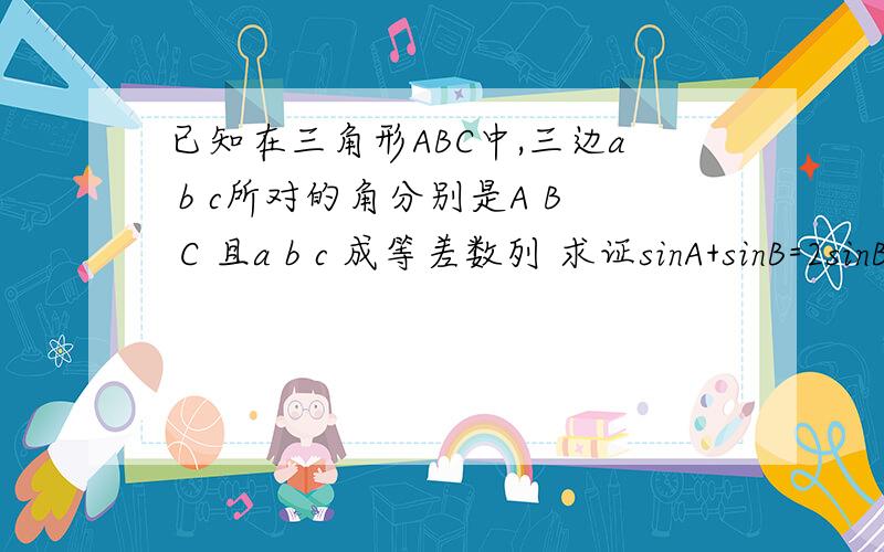 已知在三角形ABC中,三边a b c所对的角分别是A B C 且a b c 成等差数列 求证sinA+sinB=2sinB
