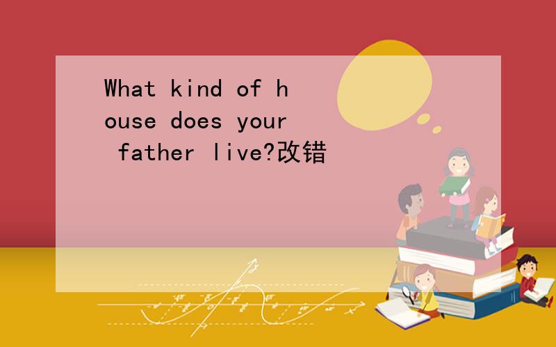 What kind of house does your father live?改错