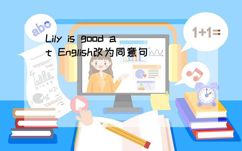 Lily is good at English改为同意句