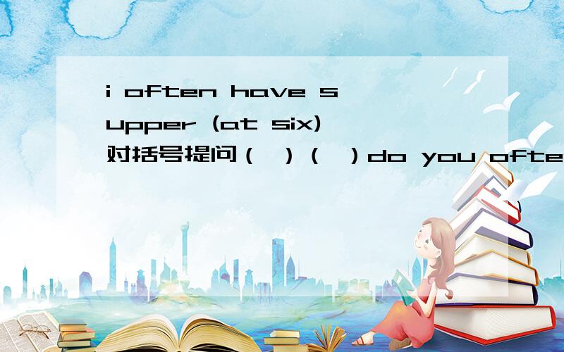 i often have supper (at six)对括号提问（ ）（ ）do you often have supper?